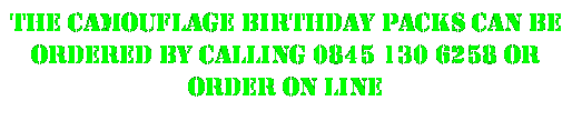 Text Box: The camouflage birthday packs can be ordered by calling 0845 130 6258 Or 
order on line
 
